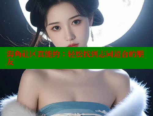 海角社区真能约：轻松找到志同道合的朋友 海角论坛 第2张